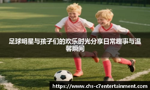 足球明星与孩子们的欢乐时光分享日常趣事与温馨瞬间