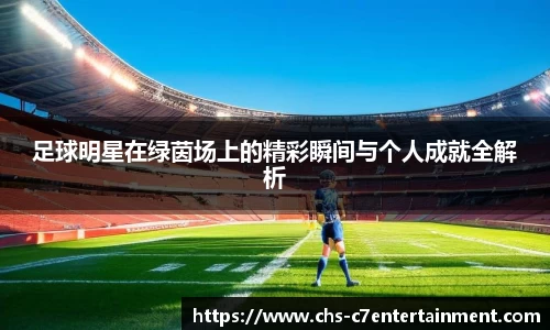 足球明星在绿茵场上的精彩瞬间与个人成就全解析