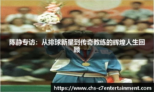 陈静专访:从排球新星到传奇教练的辉煌人生回顾